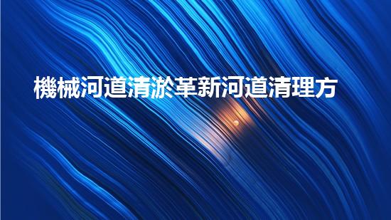 機械河道清淤革新河道清理方法，提升水域環(huán)保！